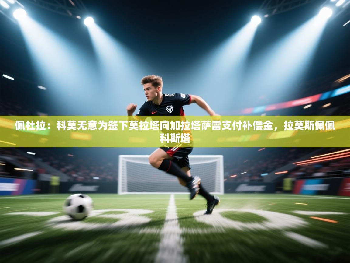 佩杜拉：科莫无意为签下莫拉塔向加拉塔萨雷支付补偿金，拉莫斯佩佩科斯塔  第1张