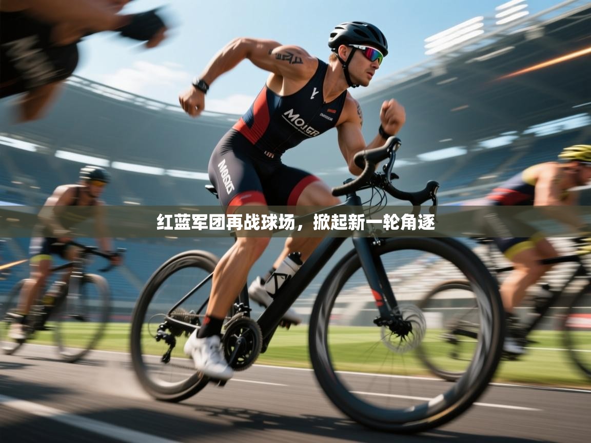 红蓝军团再战球场，掀起新一轮角逐