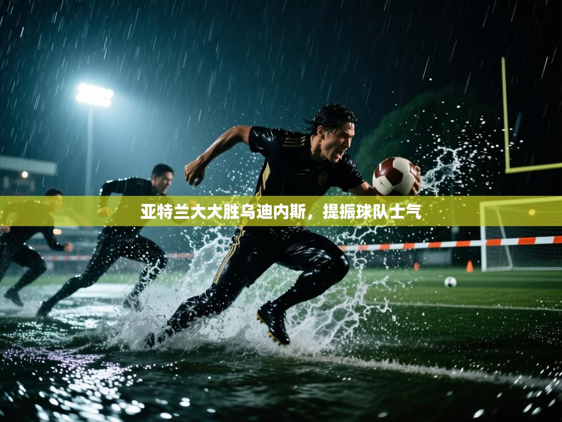 亚特兰大大胜乌迪内斯，提振球队士气