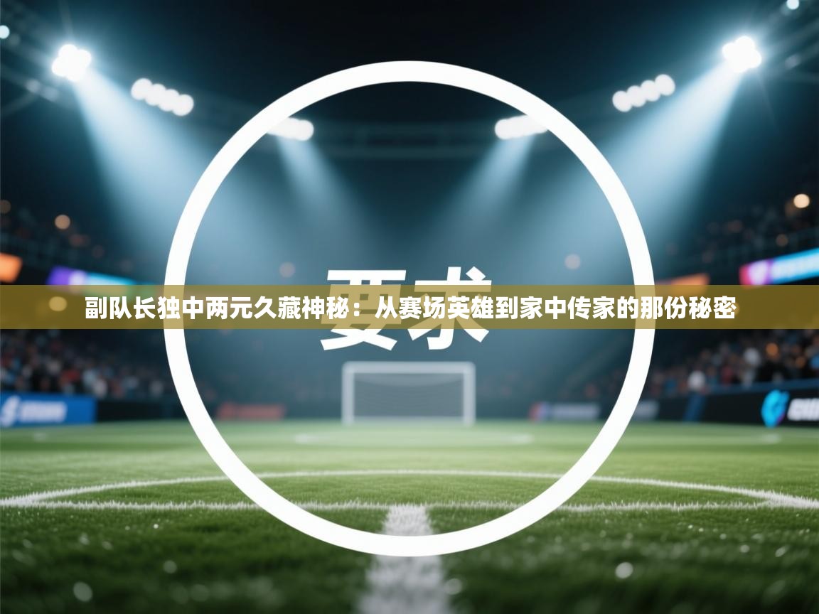 副队长独中两元久藏神秘：从赛场英雄到家中传家的那份秘密